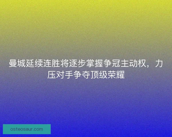 曼城延续连胜将逐步掌握争冠主动权，力压对手争夺顶级荣耀