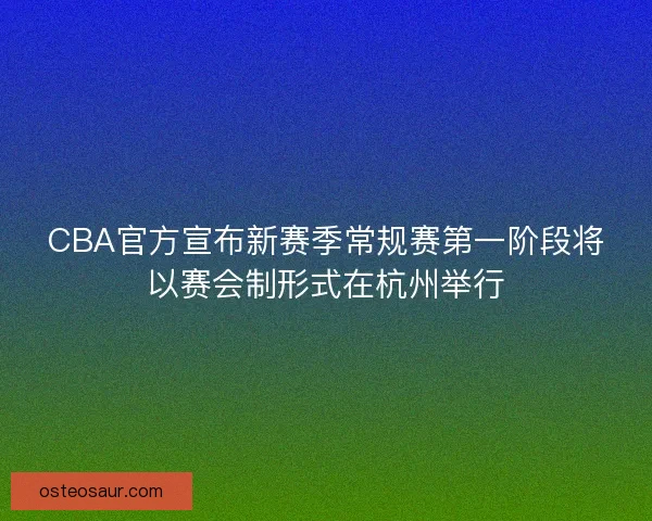 CBA官方宣布新赛季常规赛第一阶段将以赛会制形式在杭州举行