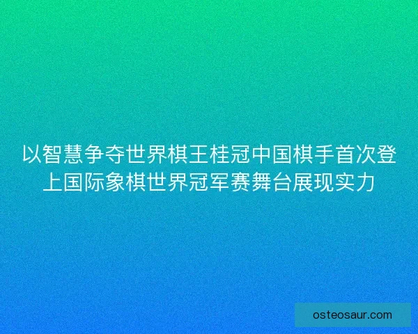 以智慧争夺世界棋王桂冠中国棋手首次登上国际象棋世界冠军赛舞台展现实力