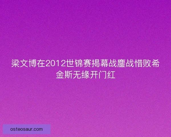 梁文博在2012世锦赛揭幕战鏖战惜败希金斯无缘开门红
