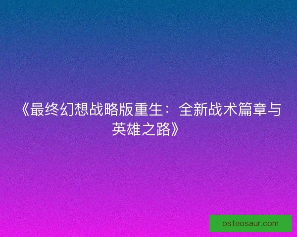 《最终幻想战略版重生：全新战术篇章与英雄之路》