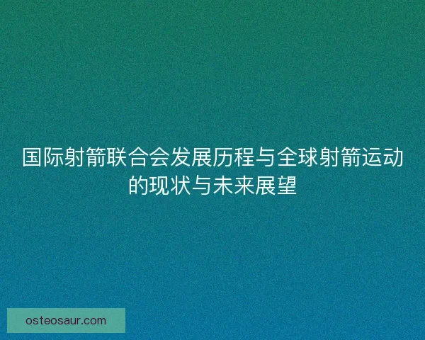 国际射箭联合会发展历程与全球射箭运动的现状与未来展望
