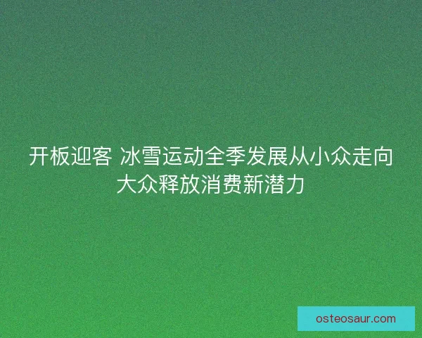 开板迎客 冰雪运动全季发展从小众走向大众释放消费新潜力
