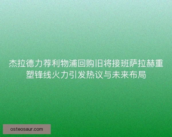 杰拉德力荐利物浦回购旧将接班萨拉赫重塑锋线火力引发热议与未来布局