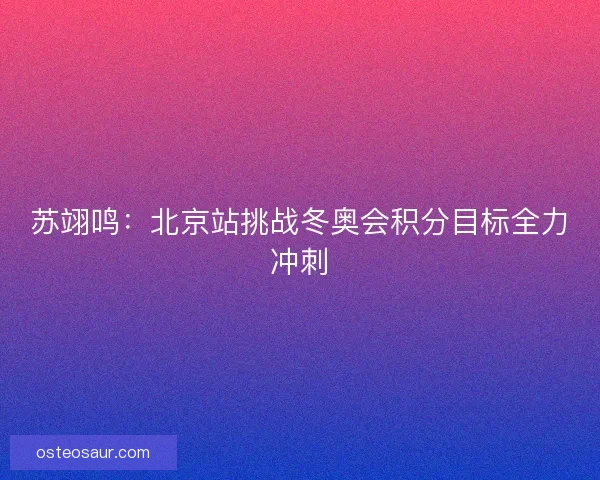 苏翊鸣：北京站挑战冬奥会积分目标全力冲刺