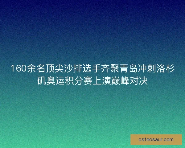 160余名顶尖沙排选手齐聚青岛冲刺洛杉矶奥运积分赛上演巅峰对决