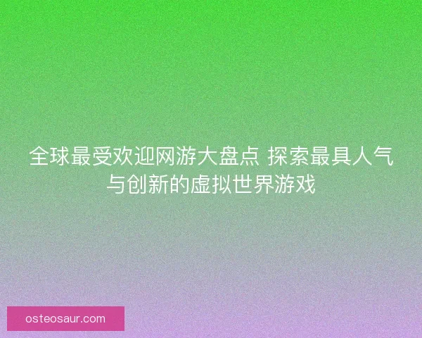 全球最受欢迎网游大盘点 探索最具人气与创新的虚拟世界游戏