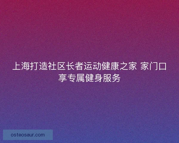 上海打造社区长者运动健康之家 家门口享专属健身服务