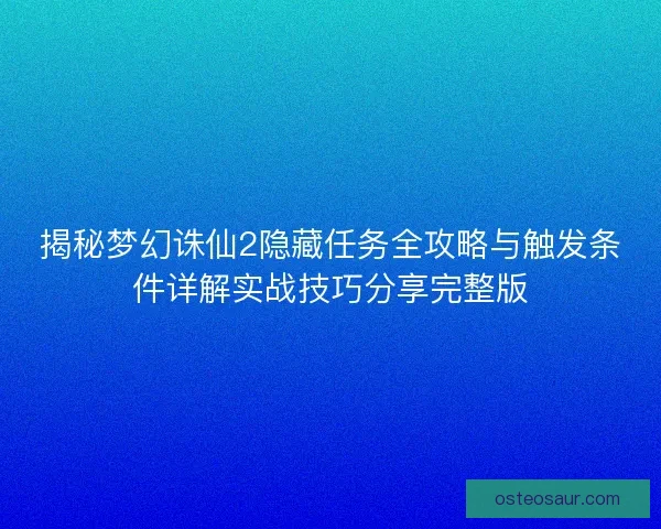 揭秘梦幻诛仙2隐藏任务全攻略与触发条件详解实战技巧分享完整版