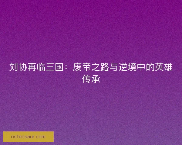 刘协再临三国：废帝之路与逆境中的英雄传承