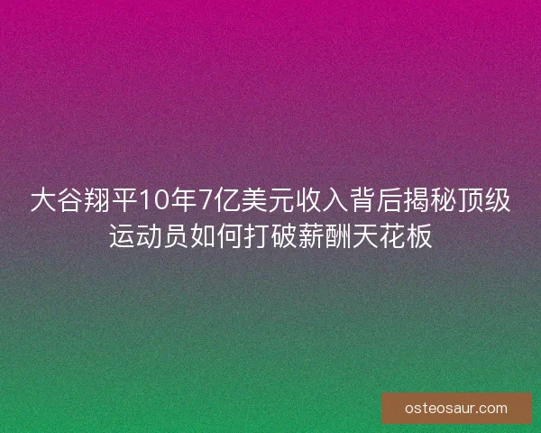 大谷翔平10年7亿美元收入背后揭秘顶级运动员如何打破薪酬天花板
